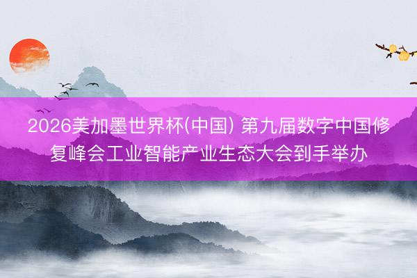 2026美加墨世界杯(中国) 第九届数字中国修复峰会工业智能产业生态大会到手举办