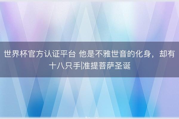 世界杯官方认证平台 他是不雅世音的化身，却有十八只手|准提菩萨圣诞