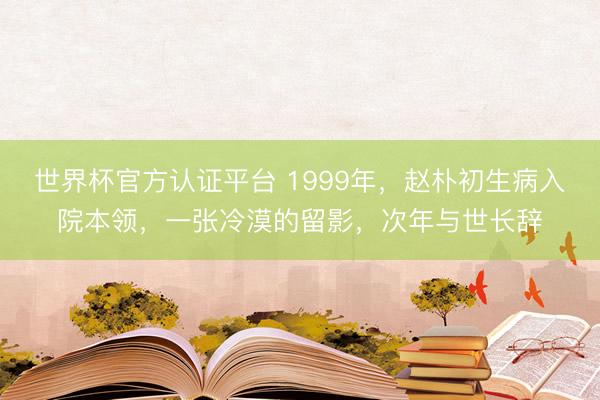 世界杯官方认证平台 1999年，赵朴初生病入院本领，一张冷漠的留影，次年与世长辞