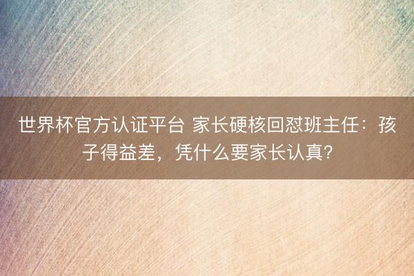 世界杯官方认证平台 家长硬核回怼班主任：孩子得益差，凭什么要家长认真？
