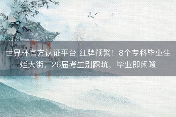 世界杯官方认证平台 红牌预警！8个专科毕业生烂大街，26届考生别踩坑，毕业即闲隙