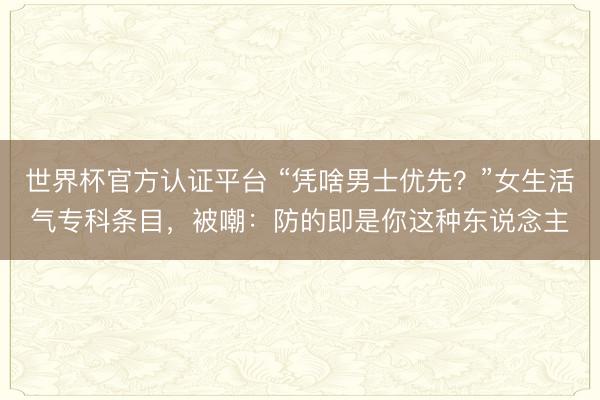 世界杯官方认证平台 “凭啥男士优先?”女生活气专科条目,被嘲:防的即是你这种东说念主