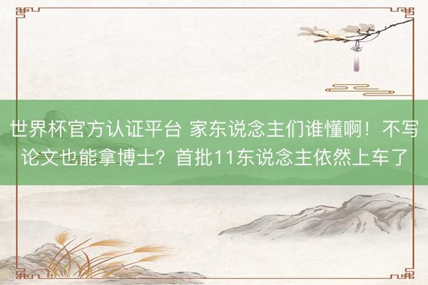 世界杯官方认证平台 家东说念主们谁懂啊！不写论文也能拿博士？首批11东说念主依然上车了