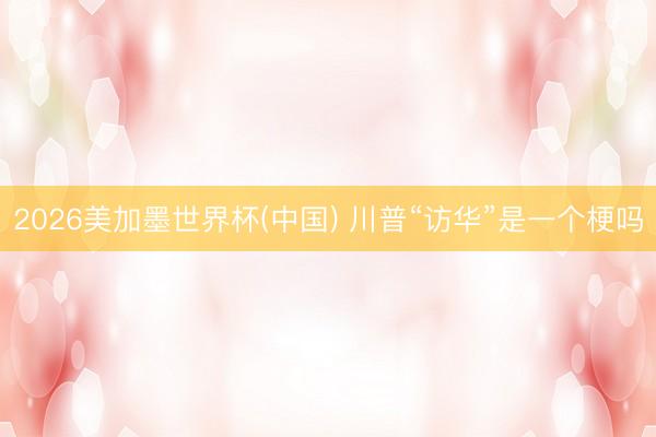 2026美加墨世界杯(中国) 川普“访华”是一个梗吗