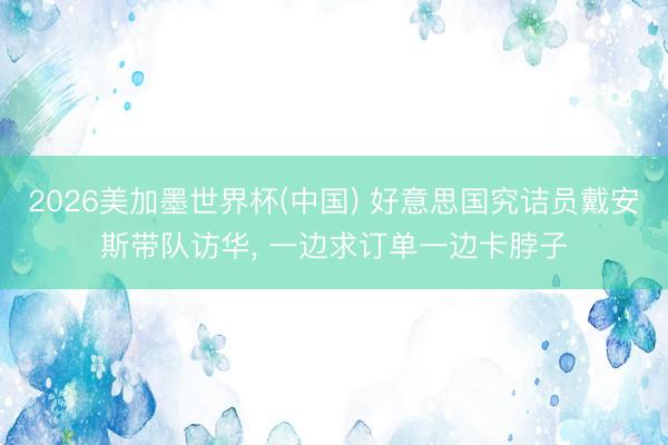2026美加墨世界杯(中国) 好意思国究诘员戴安斯带队访华， 一边求订单一边卡脖子