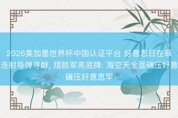 2026美加墨世界杯中国认证平台 好意思日在菲律宾连射导弹寻衅， 摆脱军亮底牌: 海空天全面碾压好意思军