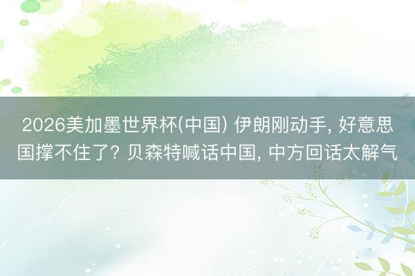 2026美加墨世界杯(中国) 伊朗刚动手， 好意思国撑不住了? 贝森特喊话中国， 中方回话太解气