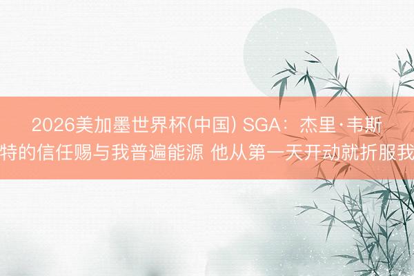 2026美加墨世界杯(中国) SGA：杰里·韦斯特的信任赐与我普遍能源 他从第一天开动就折服我