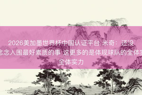 2026美加墨世界杯中国认证平台 米奇：还没细念念入围最好素质的事 这更多的是体现球队的全体实力