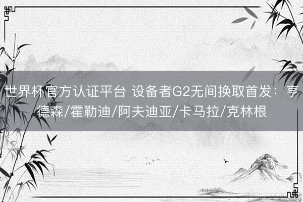 世界杯官方认证平台 设备者G2无间换取首发：亨德森/霍勒迪/阿夫迪亚/卡马拉/克林根
