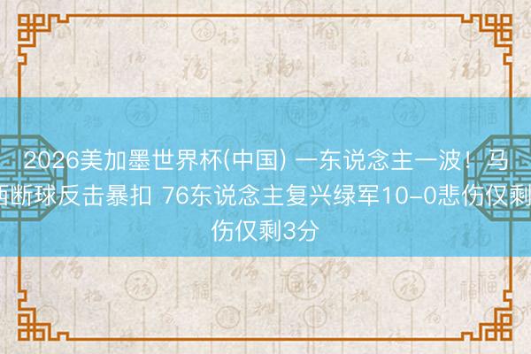 2026美加墨世界杯(中国) 一东说念主一波！马克西断球反击暴扣 76东说念主复兴绿军10-0悲伤仅剩3分