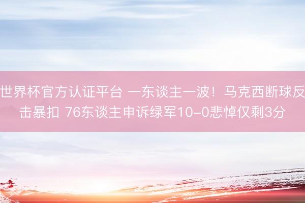 世界杯官方认证平台 一东谈主一波！马克西断球反击暴扣 76东谈主申诉绿军10-0悲悼仅剩3分