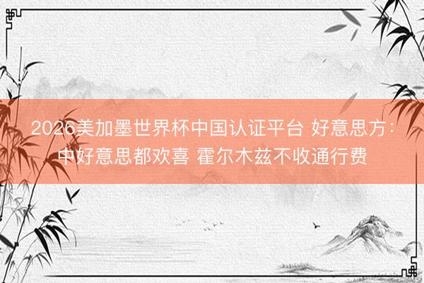 2026美加墨世界杯中国认证平台 好意思方:中好意思都欢喜 霍尔木兹不收通行费