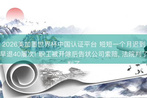 2026美加墨世界杯中国认证平台 短短一个月迟到早退40屡次! 职工被开除后告状公司索赔， 法院判了