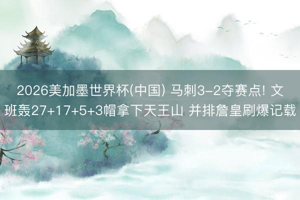 2026美加墨世界杯(中国) 马刺3-2夺赛点! 文班轰27+17+5+3帽拿下天王山 并排詹皇刷爆记载