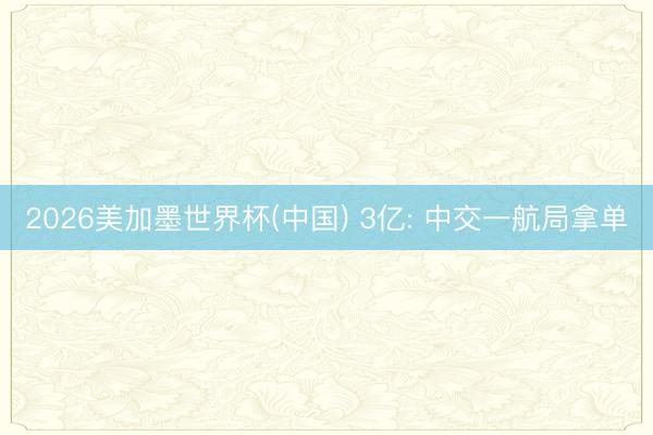 2026美加墨世界杯(中国) 3亿: 中交一航局拿单