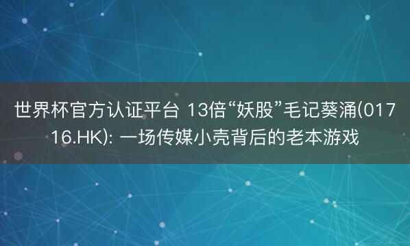 世界杯官方认证平台 13倍“妖股”毛记葵涌(01716.HK): 一场传媒小壳背后的老本游戏