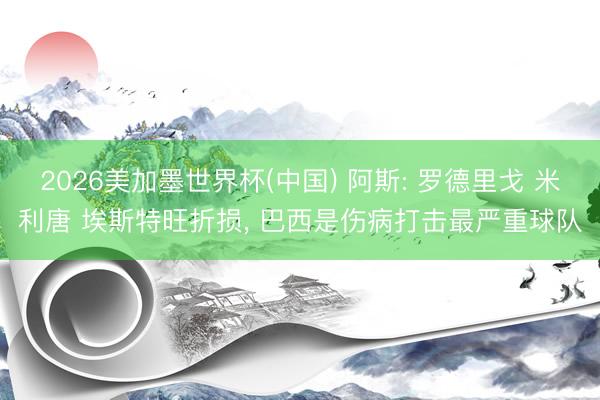 2026美加墨世界杯(中国) 阿斯: 罗德里戈 米利唐 埃斯特旺折损， 巴西是伤病打击最严重球队