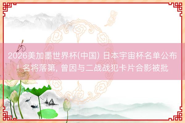 2026美加墨世界杯(中国) 日本宇宙杯名单公布! 名将落第， 曾因与二战战犯卡片合影被批