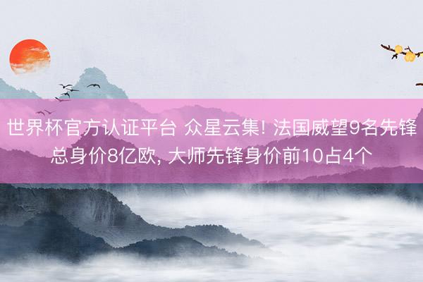 世界杯官方认证平台 众星云集! 法国威望9名先锋总身价8亿欧， 大师先锋身价前10占4个