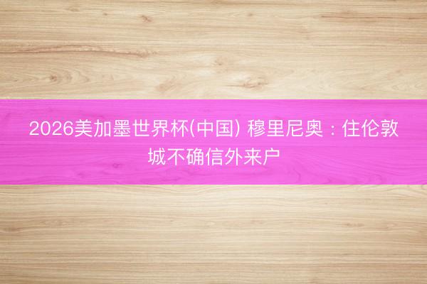 2026美加墨世界杯(中国) 穆里尼奥 : 住伦敦城不确信外来户