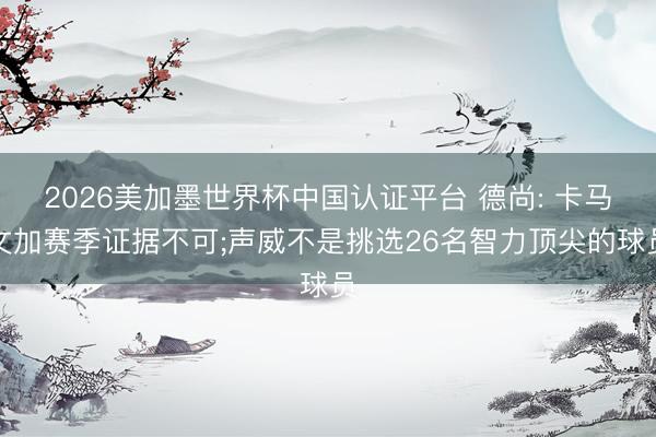 2026美加墨世界杯中国认证平台 德尚: 卡马文加赛季证据不可;声威不是挑选26名智力顶尖的球员
