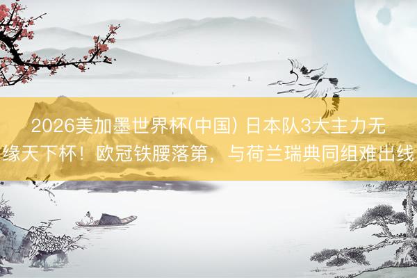 2026美加墨世界杯(中国) 日本队3大主力无缘天下杯！欧冠铁腰落第，与荷兰瑞典同组难出线
