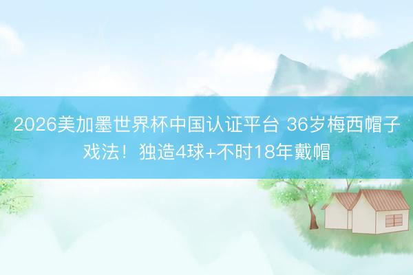 2026美加墨世界杯中国认证平台 36岁梅西帽子戏法！独造4球+不时18年戴帽