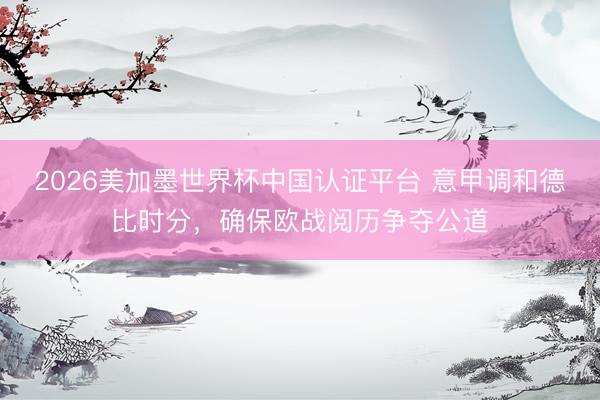 2026美加墨世界杯中国认证平台 意甲调和德比时分，确保欧战阅历争夺公道