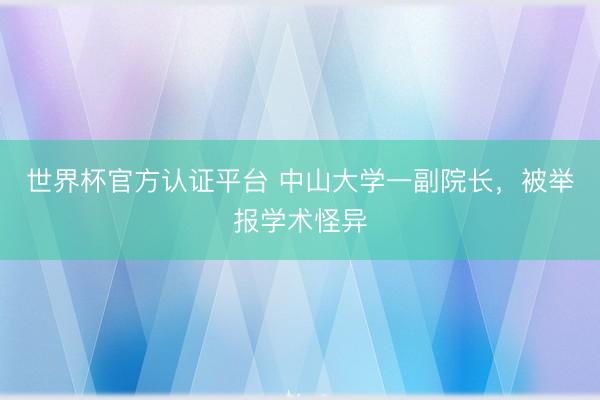 世界杯官方认证平台 中山大学一副院长，被举报学术怪异