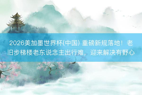 2026美加墨世界杯(中国) 重磅新规落地！老旧步梯楼老东说念主出行难，迎来解决有野心