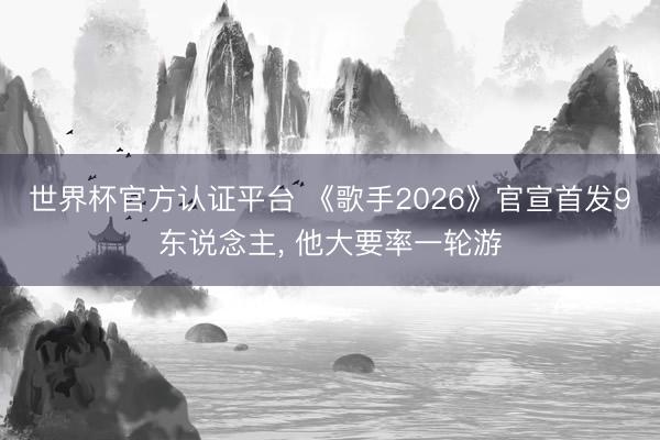 世界杯官方认证平台 《歌手2026》官宣首发9东说念主， 他大要率一轮游