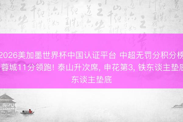 2026美加墨世界杯中国认证平台 中超无罚分积分榜: 蓉城11分领跑! 泰山升次席, 申花第3, 铁东谈主垫底
