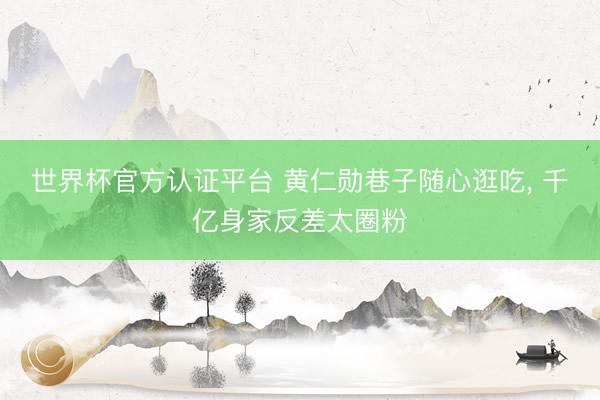 世界杯官方认证平台 黄仁勋巷子随心逛吃， 千亿身家反差太圈粉