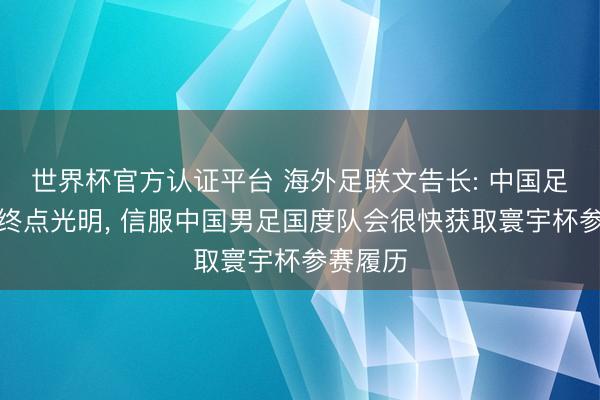 世界杯官方认证平台 海外足联文告长: 中国足球将来终点光明， 信服中国男足国度队会很快获取寰宇杯参赛履历