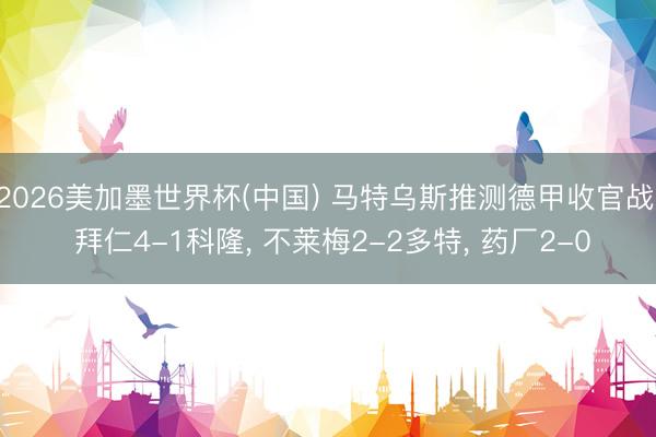 2026美加墨世界杯(中国) 马特乌斯推测德甲收官战: 拜仁4-1科隆， 不莱梅2-2多特， 药厂2-0
