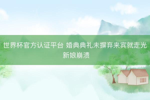 世界杯官方认证平台 婚典典礼未摒弃来宾就走光 新娘崩溃