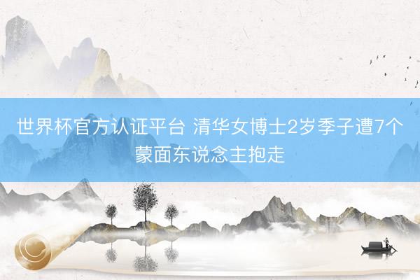世界杯官方认证平台 清华女博士2岁季子遭7个蒙面东说念主抱走