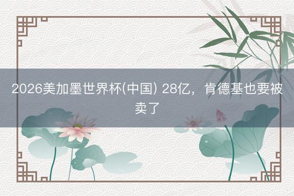 2026美加墨世界杯(中国) 28亿，肯德基也要被卖了