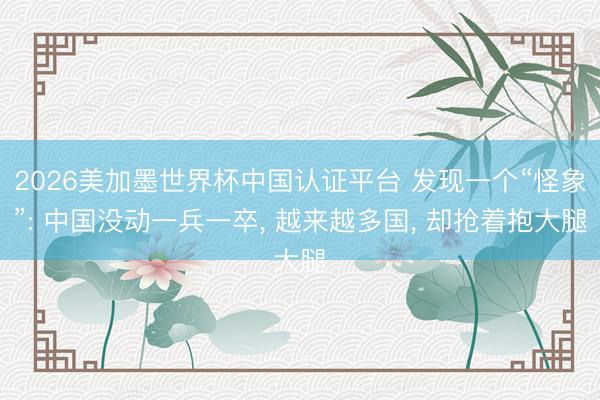 2026美加墨世界杯中国认证平台 发现一个“怪象”: 中国没动一兵一卒， 越来越多国， 却抢着抱大腿