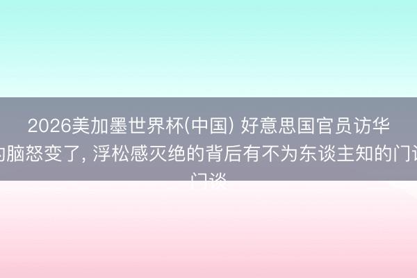 2026美加墨世界杯(中国) 好意思国官员访华的脑怒变了， 浮松感灭绝的背后有不为东谈主知的门谈
