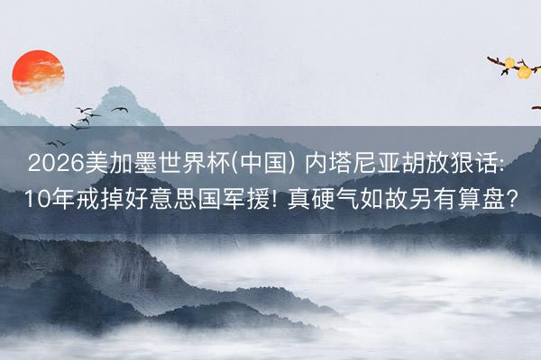 2026美加墨世界杯(中国) 内塔尼亚胡放狠话: 10年戒掉好意思国军援! 真硬气如故另有算盘?