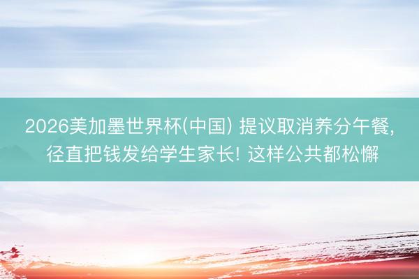 2026美加墨世界杯(中国) 提议取消养分午餐， 径直把钱发给学生家长! 这样公共都松懈