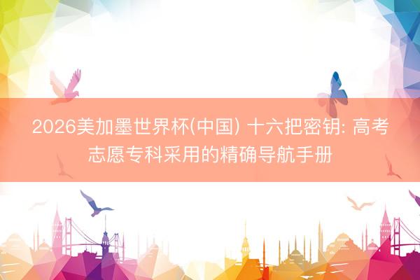 2026美加墨世界杯(中国) 十六把密钥: 高考志愿专科采用的精确导航手册