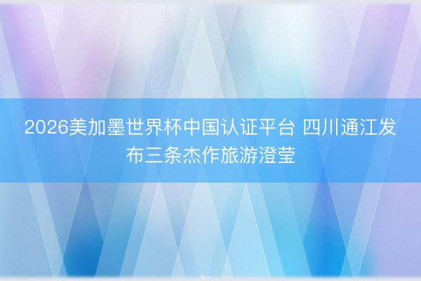2026美加墨世界杯中国认证平台 四川通江发布三条杰作旅游澄莹