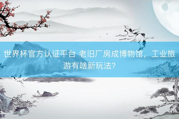 世界杯官方认证平台 老旧厂房成博物馆，工业旅游有啥新玩法？