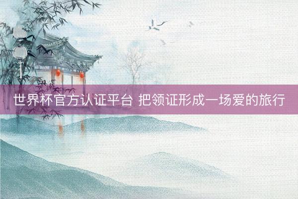 世界杯官方认证平台 把领证形成一场爱的旅行