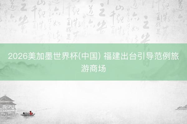 2026美加墨世界杯(中国) 福建出台引导范例旅游商场