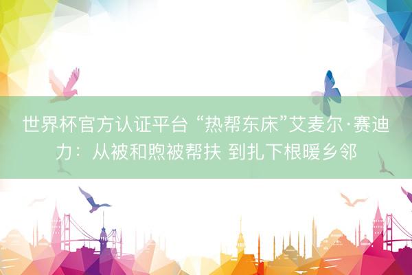 世界杯官方认证平台 “热帮东床”艾麦尔·赛迪力：从被和煦被帮扶 到扎下根暖乡邻