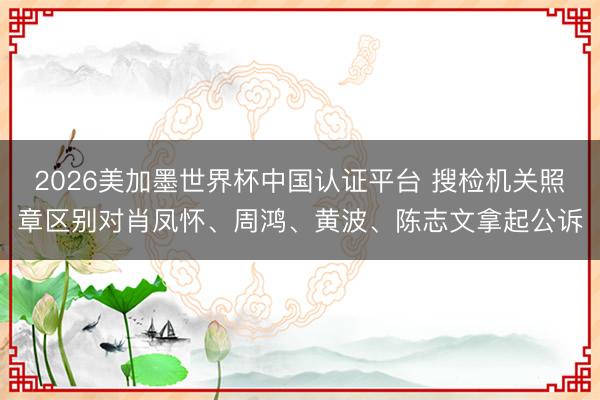 2026美加墨世界杯中国认证平台 搜检机关照章区别对肖凤怀、周鸿、黄波、陈志文拿起公诉